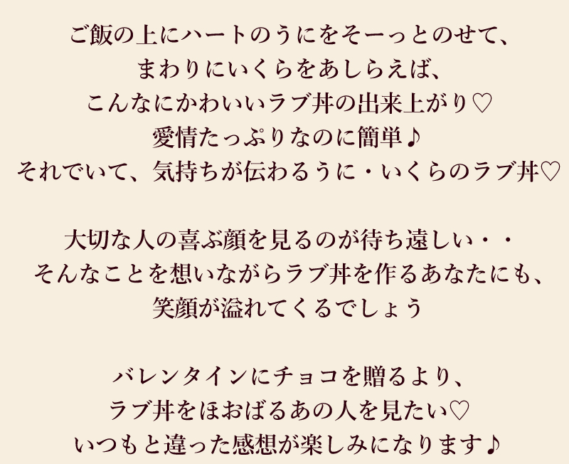 ご飯の上にハートのうにをそーっとのせて、まわりにいくらをあしらえば、こんなにかわいいラブ丼の出来上がり。